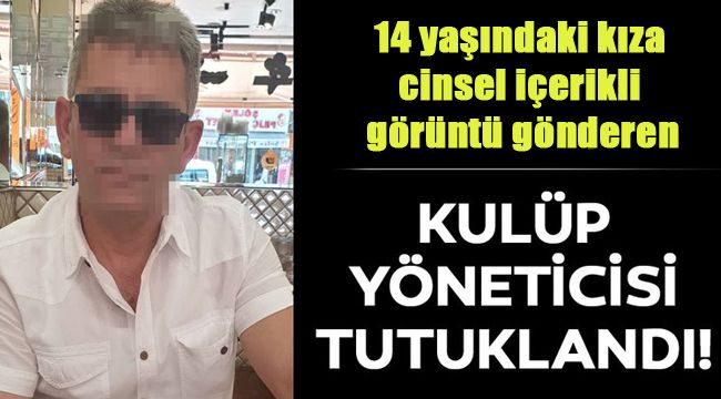 14 yaşındaki kıza cinsel içerikli görüntü gönderen kulüp başkanı tutuklandı