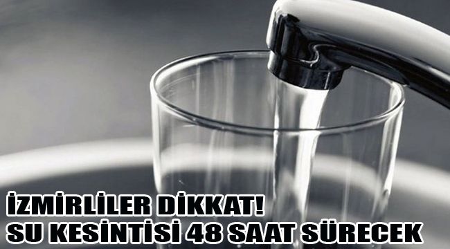 İZMİRLİLER DİKKAT! SU KESİNTİSİ 48 SAAT SÜRECEK