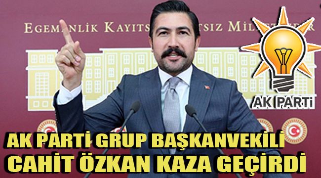 AK PARTİ GRUP BAŞKANVEKİLİ ÖZKAN KAZA GEÇİRDİ