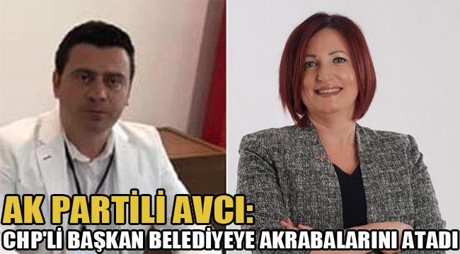AK PARTİLİ AVCI: CHP'Lİ BAŞKAN BELEDİYEYE AKRABALARINI ATADI