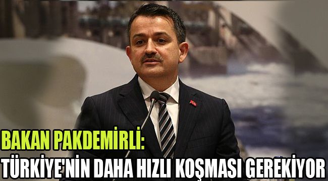 BAKAN PAKDEMİRLİ: TÜRKİYE'NİN DAHA HIZLI KOŞMASI GEREKİYOR