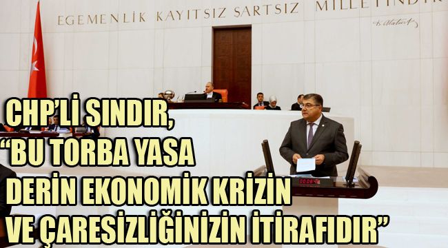CHP’Lİ SINDIR, “BU TORBA YASA DERİN EKONOMİK KRİZİN VE ÇARESİZLİĞİNİZİN İTİRAFIDIR”