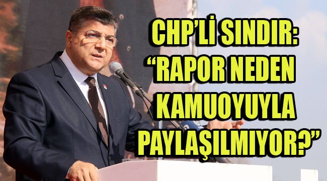CHP’Lİ SINDIR, “RAPOR NEDEN KAMUOYUYLA PAYLAŞILMIYOR?”