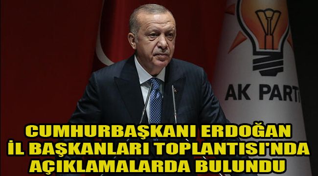 CUMHURBAŞKANI ERDOĞAN İL BAŞKANLARI TOPLANTISI'NDA AÇIKLAMALARDA BULUNDU