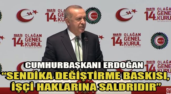 CUMHURBAŞKANI ERDOĞAN “SENDİKA DEĞİŞTİRME BASKISI,İŞÇİ HAKLARINA SALDRIDIR”