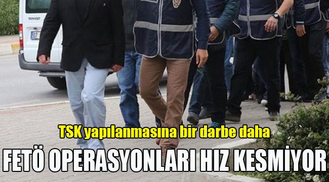 FETÖ OPERASYONLARI HIZ KESMİYOR