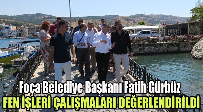 FOÇA BELEDİYE BAŞKANI FATİH GÜRBÜZ FEN İŞLERİ ÇALIŞMALARI DEĞERLENDİRİLDİ