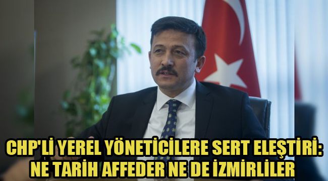 HAMZA DAĞ'DAN CHP'Lİ YEREL YÖNETİCİLERE SERT ELEŞTİRİ: NE TARİH AFFEDER NE DE İZMİRLİLER
