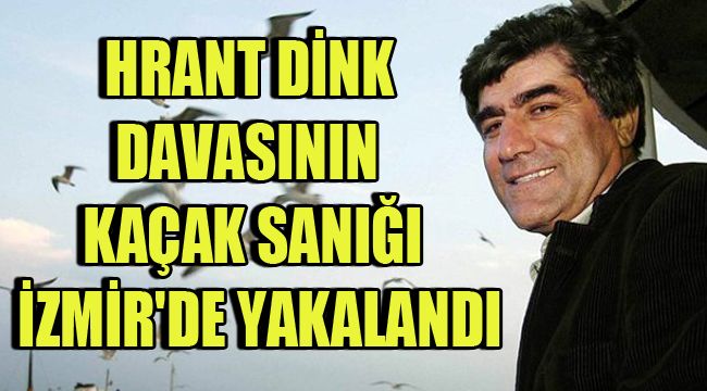 HRANT DİNK DAVASININ KAÇAK SANIĞI İZMİR'DE YAKALANDI