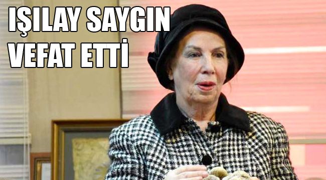 IŞILAY SAYGIN VEFAT ETTİ