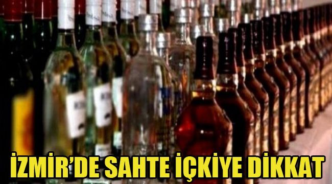 İZMİR’DE SAHTE İÇKİYE DİKKAT