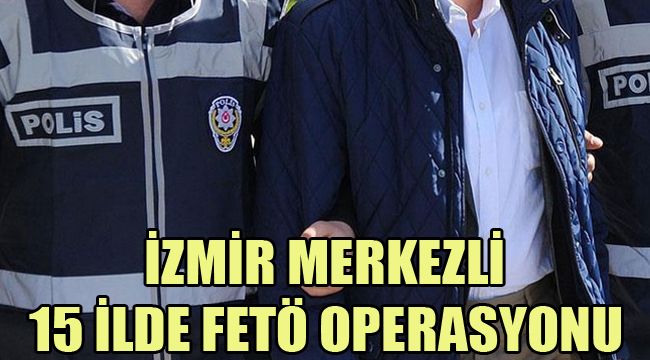 İZMİR MERKEZLİ 15 İLDE FETÖ OPERASYONU