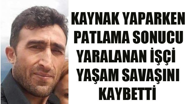 KAYNAK YAPARKEN PATLAMA SONUCU YARALANAN İŞÇİ YAŞAM SAVAŞINI KAYBETTİ