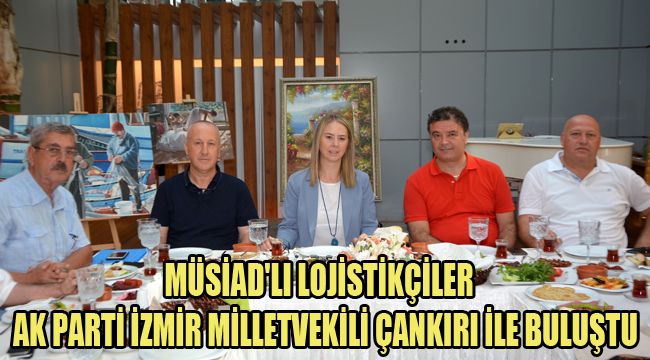 MÜSİAD'LI LOJİSTİKÇİLER AK PARTİ İZMİR MİLLETVEKİLİ ÇANKIRI İLE BULUŞTU