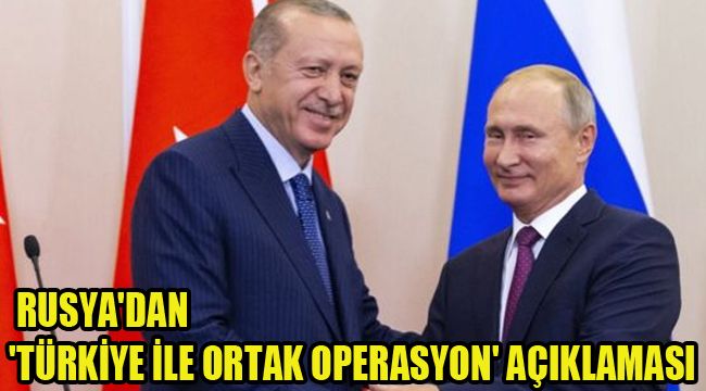 RUSYA'DAN 'TÜRKİYE İLE ORTAK OPERASYON' AÇIKLAMASI