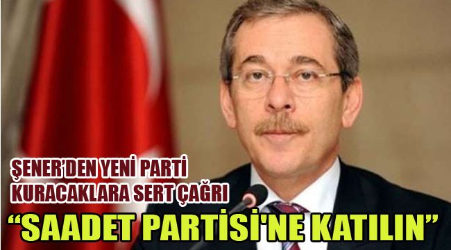 ŞENER’DEN YENİ PARTİ KURACAKLARA SERT ÇAĞRI