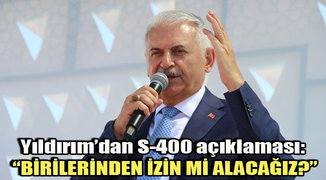 YILDIRIM'DAN S-400 AÇIKLAMASI: "BİRİLERİNDEN İZİN Mİ ALACAĞIZ?"