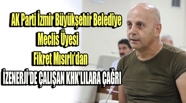 AK PARTİ İZMİR BÜYÜKŞEHİR BELEDİYE MECLİS ÜYESİ FİKRET MISIRLI’DAN İZENERJİ’DE ÇALIŞAN KHK'LILARA ÇAĞRI