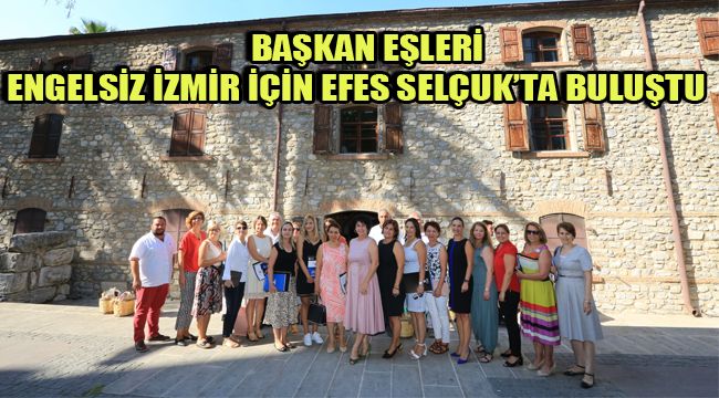 BAŞKAN EŞLERİ ENGELSİZ İZMİR İÇİN EFES SELÇUK’TA BULUŞTU