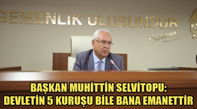 BAŞKAN MUHİTTİN SELVİTOPU  DEVLETİN 5 KURUŞU BİLE BANA EMANETTİR