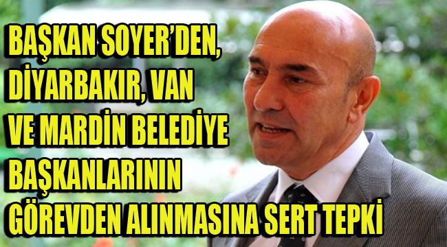 BAŞKAN SOYER’DEN, DİYARBAKIR, VAN VE MARDİN BELEDİYE BAŞKANLARININ GÖREVDEN ALINMASINA SERT TEPKİ