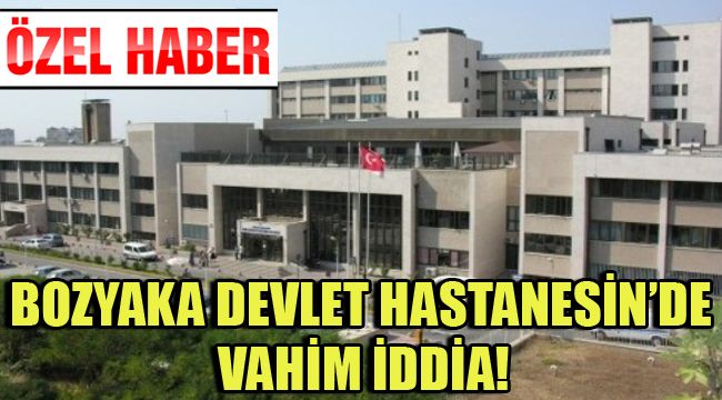BOZYAKA DEVLET HASTANESİN'DE VAHİM İDDİA!