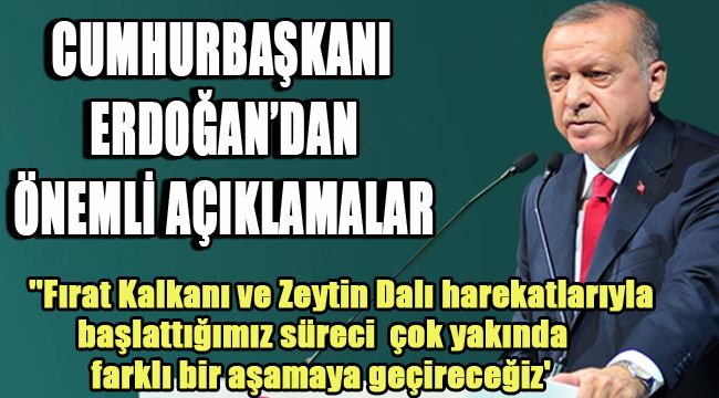 Cumhurbaşkanı Erdoğan:''Fırat Kalkanı ve Zeytin Dalı harekatlarıyla başlattığımız süreci inşallah çok yakında farklı bir aşamaya geçireceğiz'
