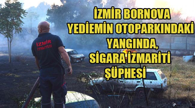 İZMİR BORNOVA YEDİEMİN OTOPARKINDAKİ YANGINDA, SİGARA İZMARİTİ ŞÜPHESİ