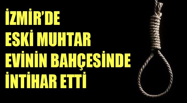 İZMİR’DE  ESKİ MUHTAR  EVİNİN BAHÇESİNDE İNTİHAR ETTİ