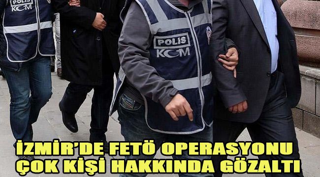 İZMİR'DE FETÖ OPERASYONU: ÇOK KİŞİ HAKKINDA GÖZALTI