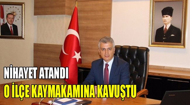 Nihayet atandı, o ilçe Kaymakamına kavuştu