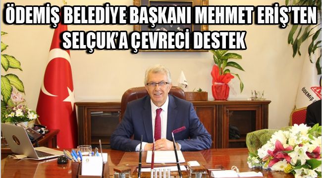 ÖDEMİŞ BELEDİYE BAŞKANI MEHMET ERİŞ’TEN SELÇUK’A ÇEVRECİ DESTEK