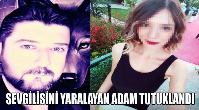 SEVGİLİSİNİ YARALAYAN ADAM TUTUKLANDI