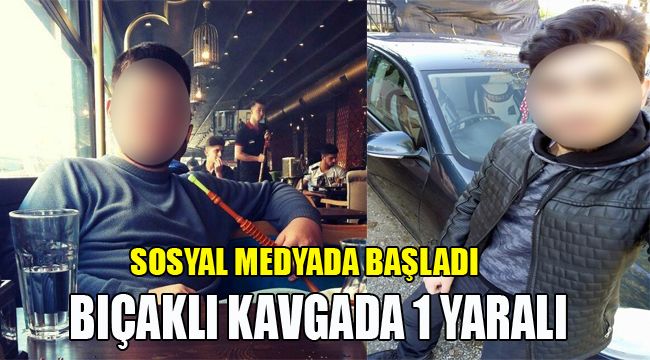 SOSYAL MEDYADA BAŞLADI; BIÇAKLI KAVGADA 1 YARALI