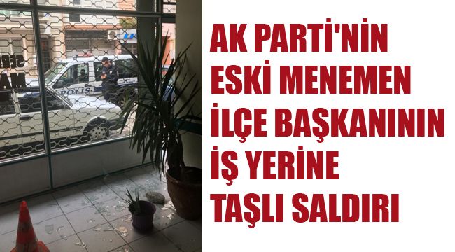 AK PARTİ'NİN ESKİ MENEMEN İLÇE BAŞKANININ İŞ YERİNE TAŞLI SALDIRI
