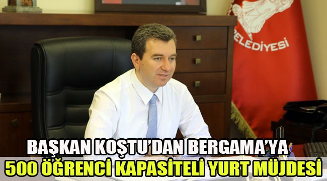 BAŞKAN KOŞTU’DAN BERGAMA’YA 500 ÖĞRENCİ KAPASİTELİ YURT MÜJDESİ