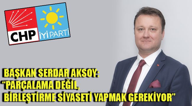 BAŞKAN SERDAR AKSOY: “PARÇALAMA DEĞİL, BİRLEŞTİRME SİYASETİ YAPMAK GEREKİYOR”