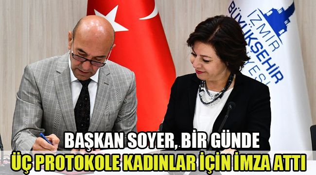 BAŞKAN SOYER, BİR GÜNDE ÜÇ PROTOKOLE KADINLAR İÇİN İMZA ATTI