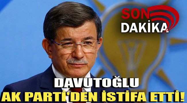 DAVUTOĞLU AK PARTİ'DEN İSTİFA ETTİ