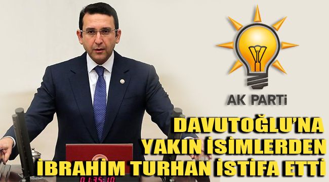 DAVUTOĞLU’NA YAKIN İSİMLERDEN  İBRAHİM TURHAN İSTİFA ETTİ