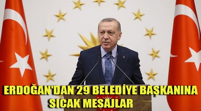 ERDOĞAN'DAN 29 BELEDİYE BAŞKANINA SICAK MESAJLAR