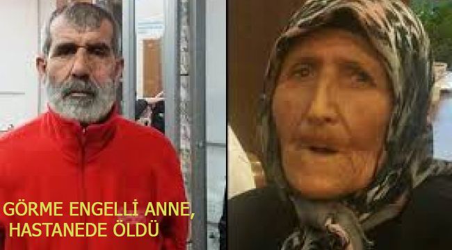 GÖRME ENGELLİ ANNE, HASTANEDE ÖLDÜ
