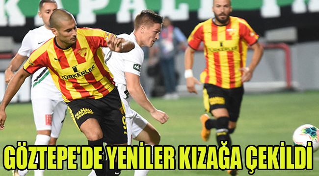 GÖZTEPE'DE YENİLER KIZAĞA ÇEKİLDİ