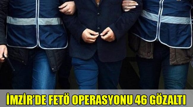 İZMİR'DE FETÖ OPERASYONU : 46 GÖZALTI