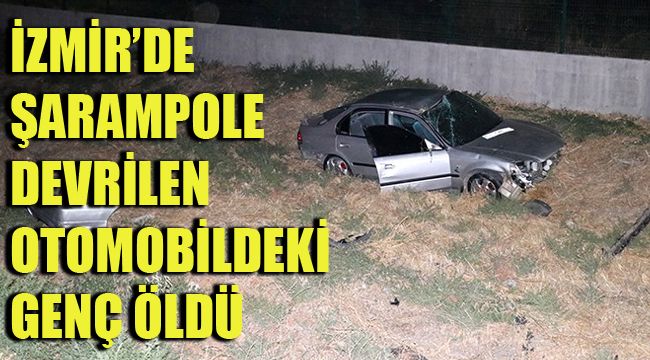 İZMİR’DE ŞARAMPOLE DEVRİLEN OTOMOBİLDEKİ GENÇ ÖLDÜ