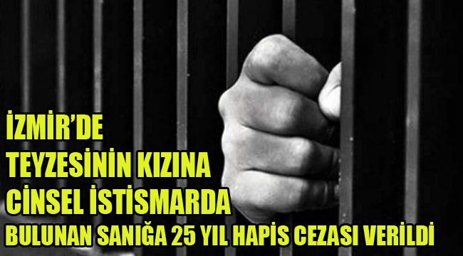 İZMİR'DE TEYZESİNİN KIZINA CİNSEL İSTİSMARDA BULUNAN SANIĞA 25 YIL HAPİS CEZASI VERİLDİ