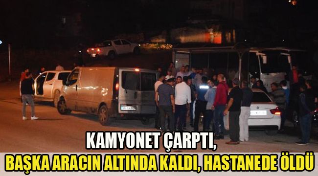 KAMYONET ÇARPTI, BAŞKA ARACIN ALTINDA KALDI, HASTANEDE ÖLDÜ