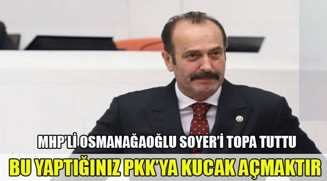 MHP'Lİ OSMANAĞAOĞLU SOYER'İ TOPA TUTTU, BU YAPTIĞINIZ PKK'YA KUCAK AÇMAKTIR