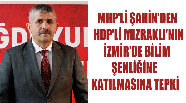 MHP'Lİ ŞAHİN'DEN HDP'Lİ MIZRAKLI'NIN İZMİR'DE BİLİM ŞENLİĞİNE KATILMASINA TEPKİ