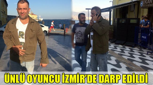 ÜNLÜ OYUNCU İZMİR'DE DARP EDİLDİ